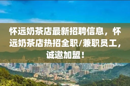 懷遠奶茶店最新招聘信息，懷遠奶茶店熱招全職/兼職員工，誠邀加盟！