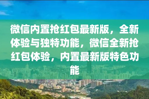 微信內(nèi)置搶紅包最新版，全新體驗與獨特功能，微信全新?lián)尲t包體驗，內(nèi)置最新版特色功能