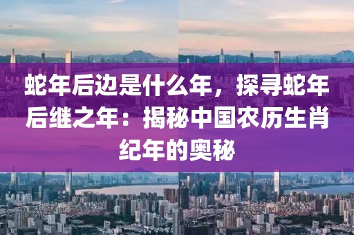 蛇年后邊是什么年，探尋蛇年后繼之年：揭秘中國(guó)農(nóng)歷生肖紀(jì)年的奧秘