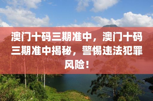 澳門十碼三期準中，澳門十碼三期準中揭秘，警惕違法犯罪風險！