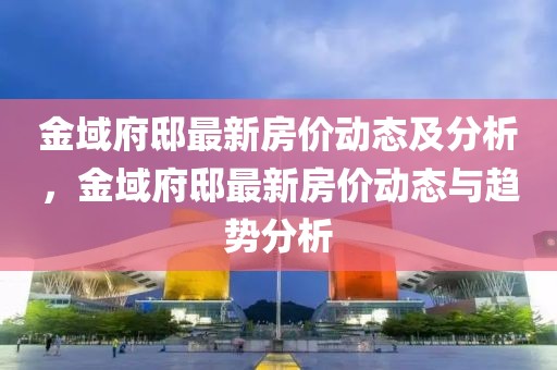 金域府邸最新房價動態(tài)及分析，金域府邸最新房價動態(tài)與趨勢分析