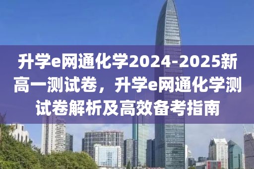 升學(xué)e網(wǎng)通化學(xué)2024-2025新高一測(cè)試卷，升學(xué)e網(wǎng)通化學(xué)測(cè)試卷解析及高效備考指南