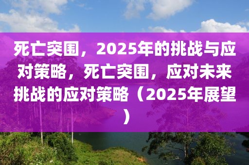 死亡突圍，2025年的挑戰(zhàn)與應(yīng)對策略，死亡突圍，應(yīng)對未來挑戰(zhàn)的應(yīng)對策略（2025年展望）