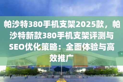 帕沙特380手機支架2025款，帕沙特新款380手機支架評測與SEO優(yōu)化策略：全面體驗與高效推廣