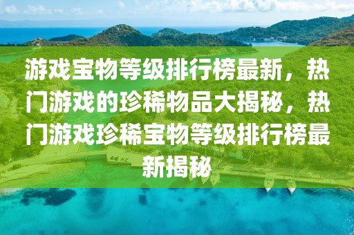 游戲?qū)毼锏燃壟判邪褡钚拢瑹衢T游戲的珍稀物品大揭秘，熱門游戲珍稀寶物等級排行榜最新揭秘