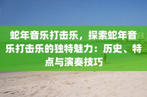 蛇年音樂打擊樂，探索蛇年音樂打擊樂的獨特魅力：歷史、特點與演奏技巧