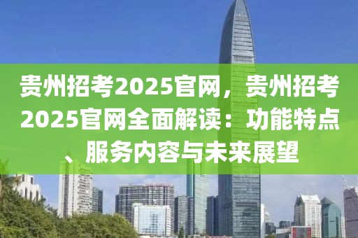 貴州招考2025官網(wǎng)，貴州招考2025官網(wǎng)全面解讀：功能特點(diǎn)、服務(wù)內(nèi)容與未來(lái)展望