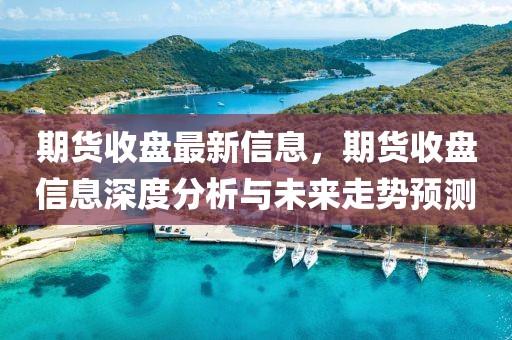 期貨收盤最新信息，期貨收盤信息深度分析與未來走勢預(yù)測