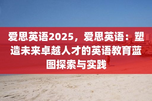 愛思英語2025，愛思英語：塑造未來卓越人才的英語教育藍(lán)圖探索與實(shí)踐