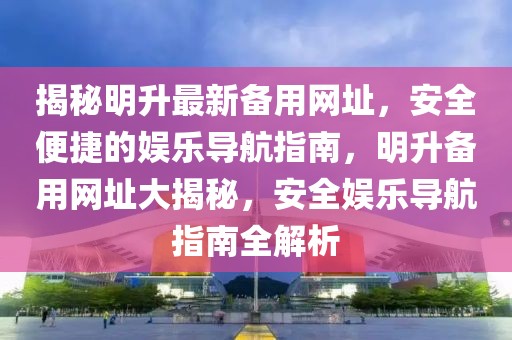 揭秘明升最新備用網(wǎng)址，安全便捷的娛樂導航指南，明升備用網(wǎng)址大揭秘，安全娛樂導航指南全解析