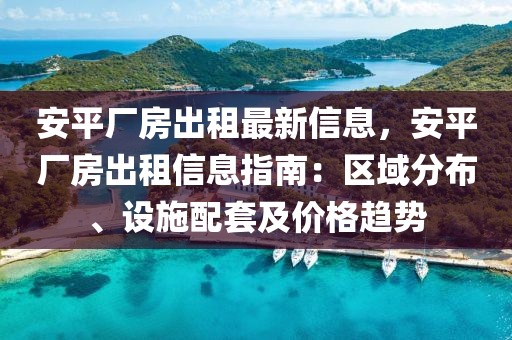 安平廠房出租最新信息，安平廠房出租信息指南：區(qū)域分布、設(shè)施配套及價格趨勢