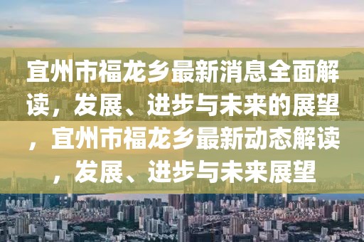 宜州市福龍鄉(xiāng)最新消息全面解讀，發(fā)展、進(jìn)步與未來的展望，宜州市福龍鄉(xiāng)最新動(dòng)態(tài)解讀，發(fā)展、進(jìn)步與未來展望