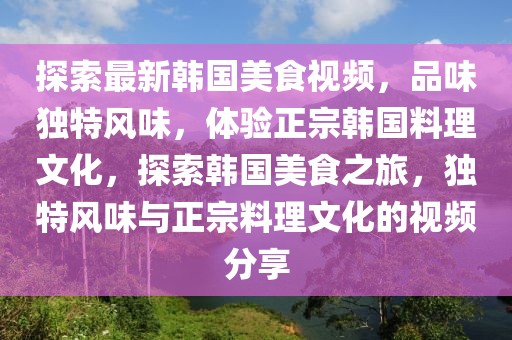 探索最新韓國美食視頻，品味獨(dú)特風(fēng)味，體驗正宗韓國料理文化，探索韓國美食之旅，獨(dú)特風(fēng)味與正宗料理文化的視頻分享