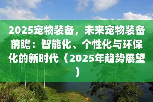 2025寵物裝備，未來寵物裝備前瞻：智能化、個性化與環(huán)?；男聲r代（2025年趨勢展望）