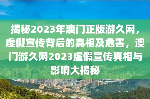 揭秘2023年澳門正版游久網(wǎng)，虛假宣傳背后的真相及危害，澳門游久網(wǎng)2023虛假宣傳真相與影響大揭秘