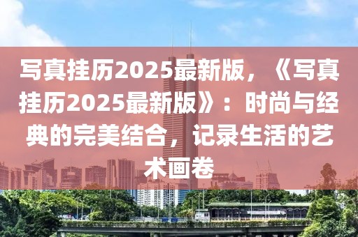 寫(xiě)真掛歷2025最新版，《寫(xiě)真掛歷2025最新版》：時(shí)尚與經(jīng)典的完美結(jié)合，記錄生活的藝術(shù)畫(huà)卷