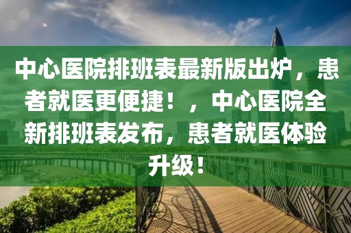 中心醫(yī)院排班表最新版出爐，患者就醫(yī)更便捷！，中心醫(yī)院全新排班表發(fā)布，患者就醫(yī)體驗(yàn)升級！