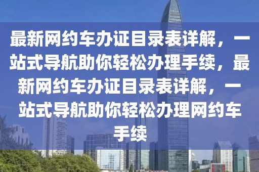 最新網(wǎng)約車(chē)辦證目錄表詳解，一站式導(dǎo)航助你輕松辦理手續(xù)，最新網(wǎng)約車(chē)辦證目錄表詳解，一站式導(dǎo)航助你輕松辦理網(wǎng)約車(chē)手續(xù)