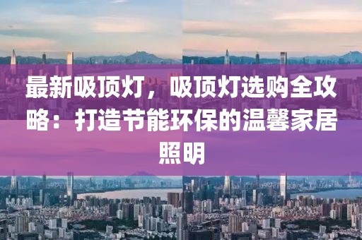 最新吸頂燈，吸頂燈選購全攻略：打造節(jié)能環(huán)保的溫馨家居照明