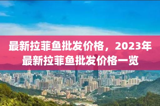 最新拉菲魚批發(fā)價(jià)格，2023年最新拉菲魚批發(fā)價(jià)格一覽