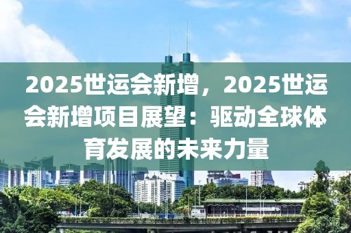 2025世運(yùn)會(huì)新增，2025世運(yùn)會(huì)新增項(xiàng)目展望：驅(qū)動(dòng)全球體育發(fā)展的未來(lái)力量