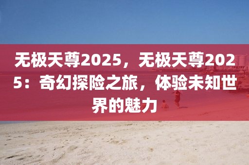 無(wú)極天尊2025，無(wú)極天尊2025：奇幻探險(xiǎn)之旅，體驗(yàn)未知世界的魅力