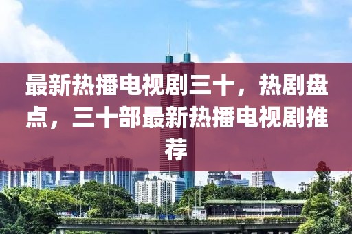 最新熱播電視劇三十，熱劇盤點(diǎn)，三十部最新熱播電視劇推薦