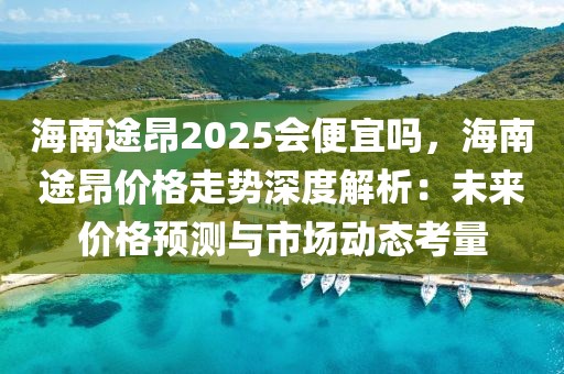 海南途昂2025會便宜嗎，海南途昂價格走勢深度解析：未來價格預(yù)測與市場動態(tài)考量