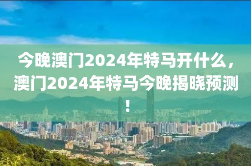 今晚澳門2024年特馬開(kāi)什么，澳門2024年特馬今晚揭曉預(yù)測(cè)！