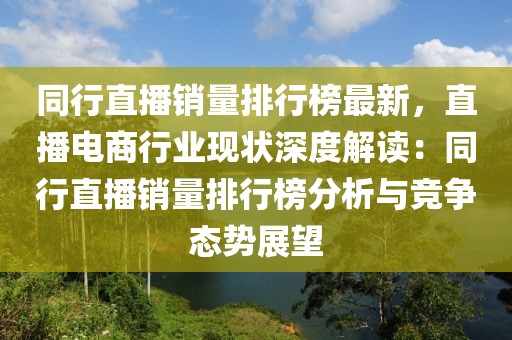 同行直播銷量排行榜最新，直播電商行業(yè)現(xiàn)狀深度解讀：同行直播銷量排行榜分析與競爭態(tài)勢展望