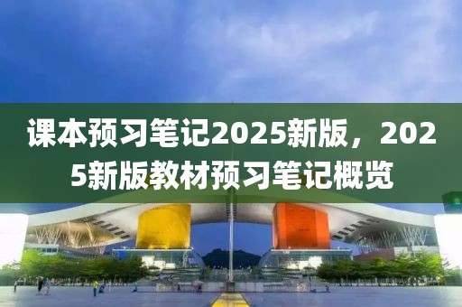 課本預(yù)習(xí)筆記2025新版，2025新版教材預(yù)習(xí)筆記概覽