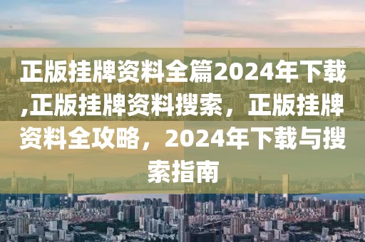 正版掛牌資料全篇2024年下載,正版掛牌資料搜索，正版掛牌資料全攻略，2024年下載與搜索指南