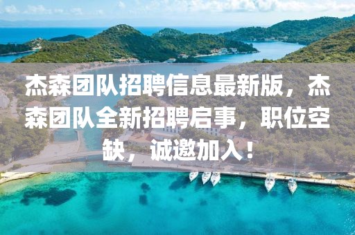 杰森團隊招聘信息最新版，杰森團隊全新招聘啟事，職位空缺，誠邀加入！