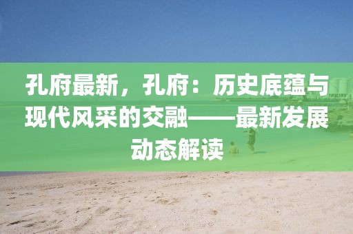 孔府最新，孔府：歷史底蘊(yùn)與現(xiàn)代風(fēng)采的交融——最新發(fā)展動(dòng)態(tài)解讀