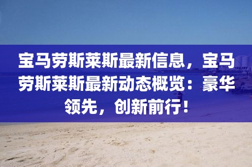 寶馬勞斯萊斯最新信息，寶馬勞斯萊斯最新動(dòng)態(tài)概覽：豪華領(lǐng)先，創(chuàng)新前行！