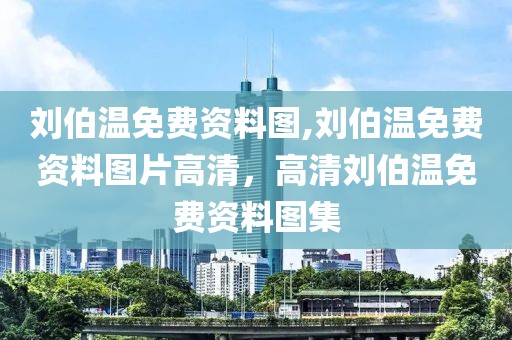 劉伯溫免費(fèi)資料圖,劉伯溫免費(fèi)資料圖片高清，高清劉伯溫免費(fèi)資料圖集