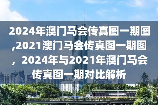 2024年澳門馬會(huì)傳真圖一期圖,2021澳門馬會(huì)傳真圖一期圖，2024年與2021年澳門馬會(huì)傳真圖一期對(duì)比解析