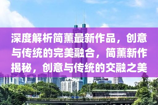 深度解析簡(jiǎn)薰最新作品，創(chuàng)意與傳統(tǒng)的完美融合，簡(jiǎn)薰新作揭秘，創(chuàng)意與傳統(tǒng)的交融之美