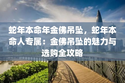 蛇年本命年金佛吊墜，蛇年本命人專屬：金佛吊墜的魅力與選購全攻略