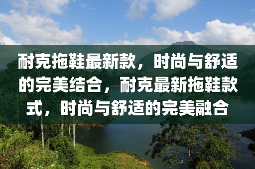 耐克拖鞋最新款，時(shí)尚與舒適的完美結(jié)合，耐克最新拖鞋款式，時(shí)尚與舒適的完美融合