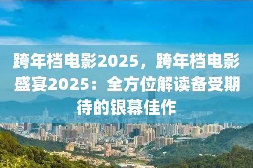 跨年檔電影2025，跨年檔電影盛宴2025：全方位解讀備受期待的銀幕佳作