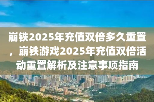 崩鐵2025年充值雙倍多久重置，崩鐵游戲2025年充值雙倍活動重置解析及注意事項(xiàng)指南