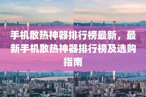 手機散熱神器排行榜最新，最新手機散熱神器排行榜及選購指南