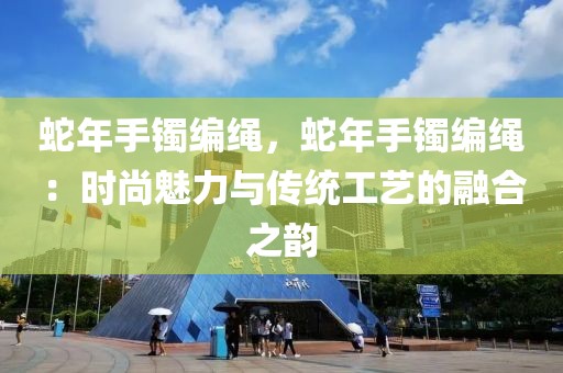 蛇年手鐲編繩，蛇年手鐲編繩：時尚魅力與傳統(tǒng)工藝的融合之韻