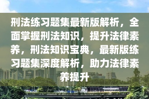 刑法練習(xí)題集最新版解析，全面掌握刑法知識(shí)，提升法律素養(yǎng)，刑法知識(shí)寶典，最新版練習(xí)題集深度解析，助力法律素養(yǎng)提升