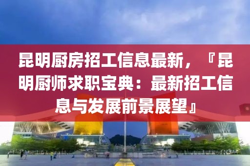 昆明廚房招工信息最新，『昆明廚師求職寶典：最新招工信息與發(fā)展前景展望』