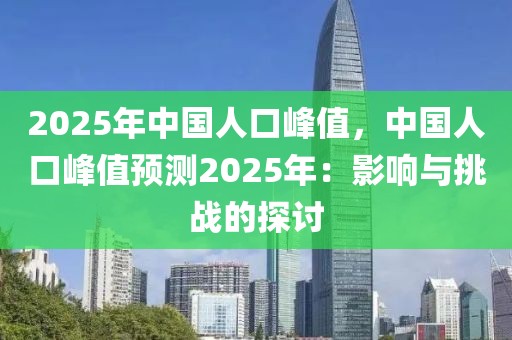 2025年中國人口峰值，中國人口峰值預(yù)測2025年：影響與挑戰(zhàn)的探討