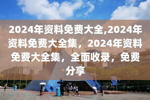 2024年資料免費(fèi)大全,2024年資料免費(fèi)大全集，2024年資料免費(fèi)大全集，全面收錄，免費(fèi)分享