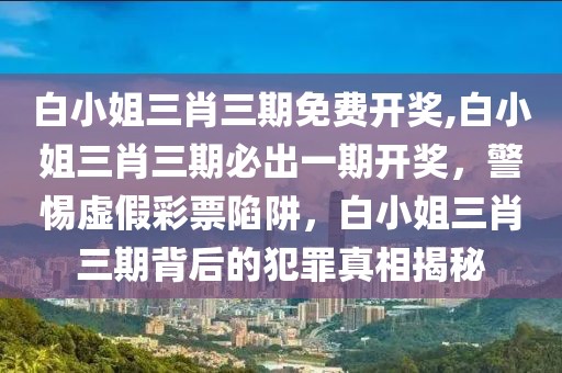 白小姐三肖三期免費開獎,白小姐三肖三期必出一期開獎，警惕虛假彩票陷阱，白小姐三肖三期背后的犯罪真相揭秘