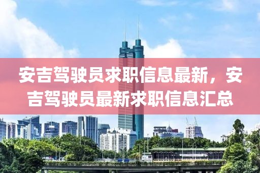 安吉駕駛員求職信息最新，安吉駕駛員最新求職信息匯總